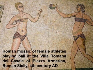 Roman mosaic of female athletes
playing ball at the Villa Romana
del Casale of Piazza Armerina,
Roman Sicily, 4th century AD
 