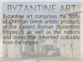Byzantine art comprises the body
of Christian Greek artistic products
of the Eastern Roman (Byzantine)
Empire,[1] as well as the nations
and states that inherited culturally
from the empire.
 
