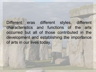 Different eras different styles, different
characteristics and functions of the arts
occurred but all of those contributed in the
development and establishing the importance
of arts in our lives today.
 