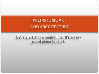 Let’s start at the beginning. It’s a very
good place to start.
PREHISTORIC ART
AND ARCHITECTURE
 