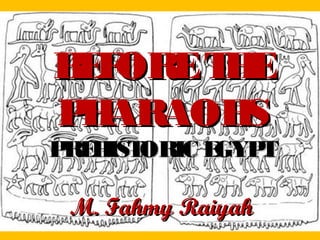 BEFORETHEBEFORETHE
PHARAOHSPHARAOHS
PREHISTORIC EGYPTPREHISTORIC EGYPT
M. Fahmy RaiyahM. Fahmy Raiyah
 