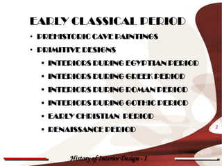 EARLY CLASSICAL PERIOD
• PREHISTORIC CAVE PAINTINGS
• PRIMITIVE DESIGNS
   INTERIORS DURING EGYPTIAN PERIOD
   INTERIORS DURING GREEK PERIOD
   INTERIORS DURING ROMAN PERIOD
   INTERIORS DURING GOTHIC PERIOD
   EARLY CHRISTIAN PERIOD
   RENAISSANCE PERIOD                   2




        History of Interior Design - I
 