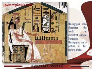 Queen Nefertiti's tomb




                                       Hieroglyphs often
                                       decorated     the
                                       tombs          of
                                       important ancient
                                       Egyptians.
                                       Hieroglyphs and a
                                       picture of her
                                       playing chess
                                                           25




                     Egyptian Period
 