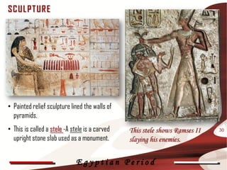 SC UL P T UR E




• Painted relief sculpture lined the walls of
  pyramids.
• This is called a stele -A stele is a carved   This stele shows Ramses II   30

  upright stone slab used as a monument.        slaying his enemies.


                              Egyptian Period
 