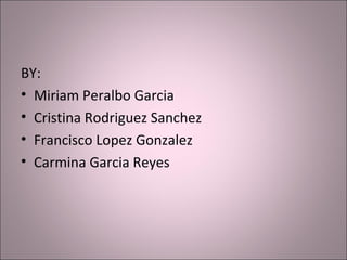 BY:
• Miriam Peralbo Garcia
• Cristina Rodriguez Sanchez
• Francisco Lopez Gonzalez
• Carmina Garcia Reyes
 