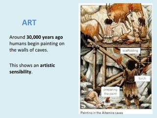 ART
Around 30,000 years ago
humans begin painting on
the walls of caves.
This shows an artistic
sensibility.
 