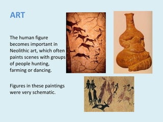 ART
The human figure
becomes important in
Neolithic art, which often
paints scenes with groups
of people hunting,
farming or dancing.
Figures in these paintings
were very schematic.
 