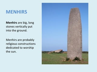 MENHIRS
Menhirs are big, long
stones vertically put
into the ground.
Menhirs are probably
religious constructions
dedicated to worship
the sun.
 