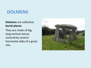 DOLMENS
Dolmens are collective
burial places.
They are made of big,
long vertical stones
covered by several
horizontal slabs of a great
size.
 