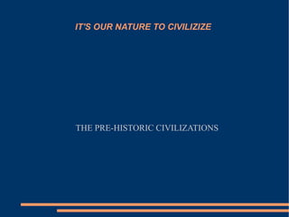 IT'S OUR NATURE TO CIVILIZIZE
THE PRE-HISTORIC CIVILIZATIONS
 