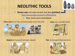 NEOLITHIC TOOLS
• Stones was not only carved, but also polished.
• https://www.youtube.com/watch?v=ZWEuoyNsfzA
• New tools were developed:
Sickles (hoz) to cut crops and hoes (azada) to turn the earth
Pots to transport food and drinkBaskets to transport and store objects
Loom (telar) to make cloths
 