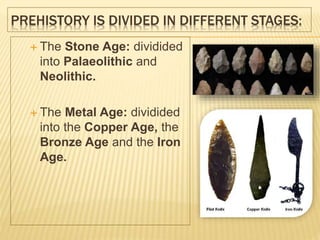 PREHISTORY IS DIVIDED IN DIFFERENT STAGES:
 The Stone Age: dividided
into Palaeolithic and
Neolithic.
 The Metal Age: dividided
into the Copper Age, the
Bronze Age and the Iron
Age.
 