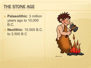 THE STONE AGE
 Palaeolithic: 3 million
years ago to 10,000
B.C.
 Neolithic: 10.000 B.C.
to 3.500 B.C
 
