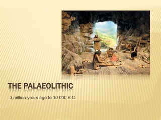 THE PALAEOLITHIC
3 million years ago to 10 000 B.C.
 