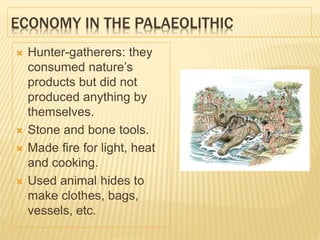 ECONOMY IN THE PALAEOLITHIC
 Hunter-gatherers: they
consumed nature’s
products but did not
produced anything by
themselves.
 Stone and bone tools.
 Made fire for light, heat
and cooking.
 Used animal hides to
make clothes, bags,
vessels, etc.
 