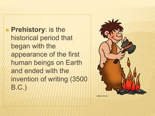  Prehistory: is the
historical period that
began with the
appearance of the first
human beings on Earth
and ended with the
invention of writing (3500
B.C.)
 