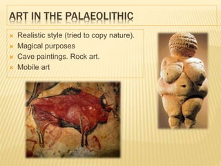 ART IN THE PALAEOLITHIC
 Realistic style (tried to copy nature).
 Magical purposes
 Cave paintings. Rock art.
 Mobile art
 