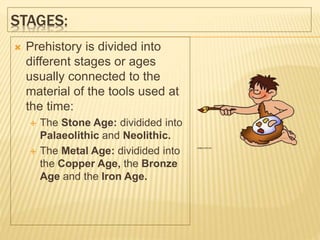 STAGES:
 Prehistory is divided into
different stages or ages
usually connected to the
material of the tools used at
the time:
 The Stone Age: dividided into
Palaeolithic and Neolithic.
 The Metal Age: dividided into
the Copper Age, the Bronze
Age and the Iron Age.
 