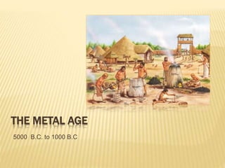 THE METAL AGE
5000 B.C. to 1000 B.C
 