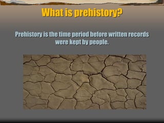 What is prehistory?
Prehistory is the time period before written records
were kept by people.
 