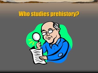Who studies prehistory?
 