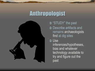 Anthropologist
 “STUDY” the past
 Describe artifacts and
remains archaeologists
find at dig sites
 Use
inferences/hypotheses,
bias and whatever
technology available to
try and figure out the
past
 