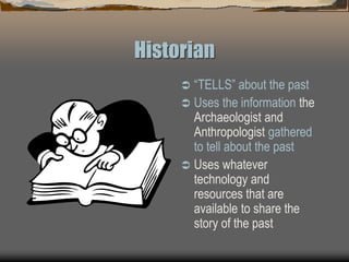 Historian
 “TELLS” about the past
 Uses the information the
Archaeologist and
Anthropologist gathered
to tell about the past
 Uses whatever
technology and
resources that are
available to share the
story of the past
 