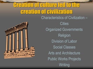 Creation of culture led to the
creation of civilization
Characteristics of Civilization –
Cities
Organized Governments
Religion
Division of Labor
Social Classes
Arts and Architecture
Public Works Projects
Writing
 