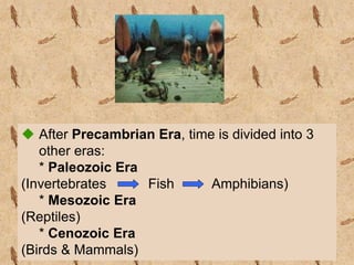  After Precambrian Era, time is divided into 3
other eras:
* Paleozoic Era
(Invertebrates Fish Amphibians)
* Mesozoic Era
(Reptiles)
* Cenozoic Era
(Birds & Mammals)
 