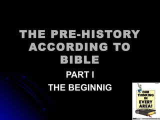 THE PRE-HISTORYTHE PRE-HISTORY
ACCORDING TOACCORDING TO
BIBLEBIBLE
PART IPART I
THE BEGINNIGTHE BEGINNIG
 