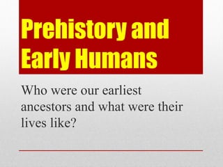 Prehistory and
Early Humans
Who were our earliest
ancestors and what were their
lives like?
 