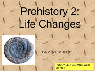 Prehistory 2:
Life Changes
ppt. by Robin D. Seamon
HOOK VIDEO: COSMOS- World
Set Free
 