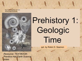 Prehistory 1:
Geologic
Time
ppt. by Robin D. Seamon
Resource: TEXTBOOK:
Prentice Hall Earth Science
notes
http://home.earthlink.net/~tran
qbase/images/fossils.jpg
 