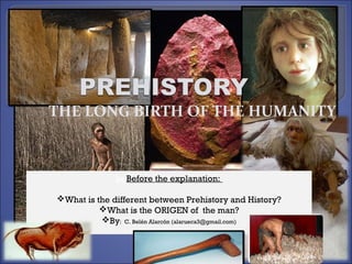 THE LONG BIRTH OF THE HUMANITY



              beBefore the explanation:

What is the different between Prehistory and History?
          What is the ORIGEN of the man?
          By: C. Belén Alarcón (alarueca3@gmail.com)
 