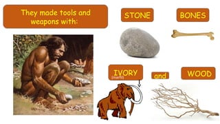 They made tools and
weapons with:
IVORY
BONES
WOOD
STONE
and(marfil)
 