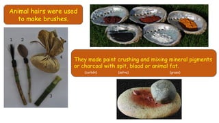 Animal hairs were used
to make brushes.
They made paint crushing and mixing mineral pigments
or charcoal with spit, blood or animal fat.
(carbón) (saliva) (grasa)
 