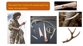 They sewed their clothes with needles made from
bones, ivory and antlers.
 