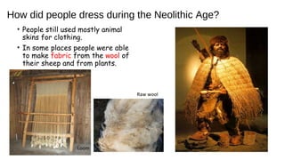 How did people dress during the Neolithic Age?
• People still used mostly animal
skins for clothing.
• In some places people were able
to make fabric from the wool of
their sheep and from plants.
Loom
Raw wool
 