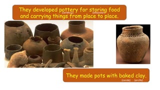 They developed pottery for storing food
and carrying things from place to place.
(almacenar)(cerámica)
They made pots with baked clay.
(arcilla)(cocida)
 