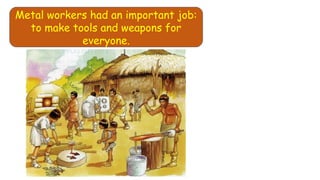 Metal workers had an important job:
to make tools and weapons for
everyone.
 