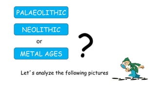 PALAEOLITHIC
NEOLITHIC
METAL AGES
or
?
Let´s analyze the following pictures
 
