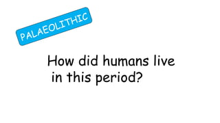 PALAEOLITHIC
How did humans live
in this period?
 