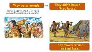 They were nomads. They didn’t have a
fixed house.
They moved around
to find food.
A nomad is a person who does not have a
permanent home and moves around a lot.
 