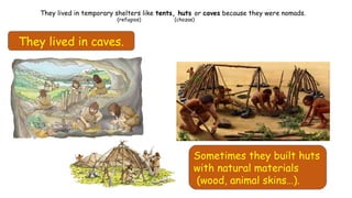 They lived in caves.
Sometimes they built huts
with natural materials
(wood, animal skins…).
They lived in temporary shelters like tents, huts or caves because they were nomads.
(refugios) (chozas)
 