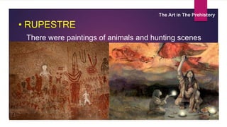 The Art in The Prehistory
• RUPESTRE
There were paintings of animals and hunting scenes