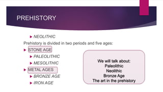 PREHISTORY
NEOLITHIC
Prehistory is divided in two periods and five ages:
STONE AGE
PALEOLITHIC
MESOLITHIC
METAL AGES
BRONZE AGE
IRON AGE
We will talk about:
Paleolithic
Neolithic
Bronze Age
The art in the prehistory