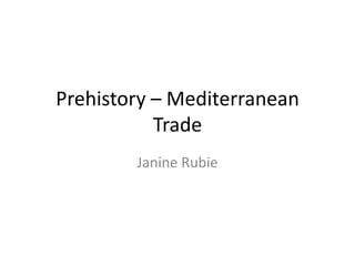Prehistory – Mediterranean
           Trade
        Janine Rubie
 