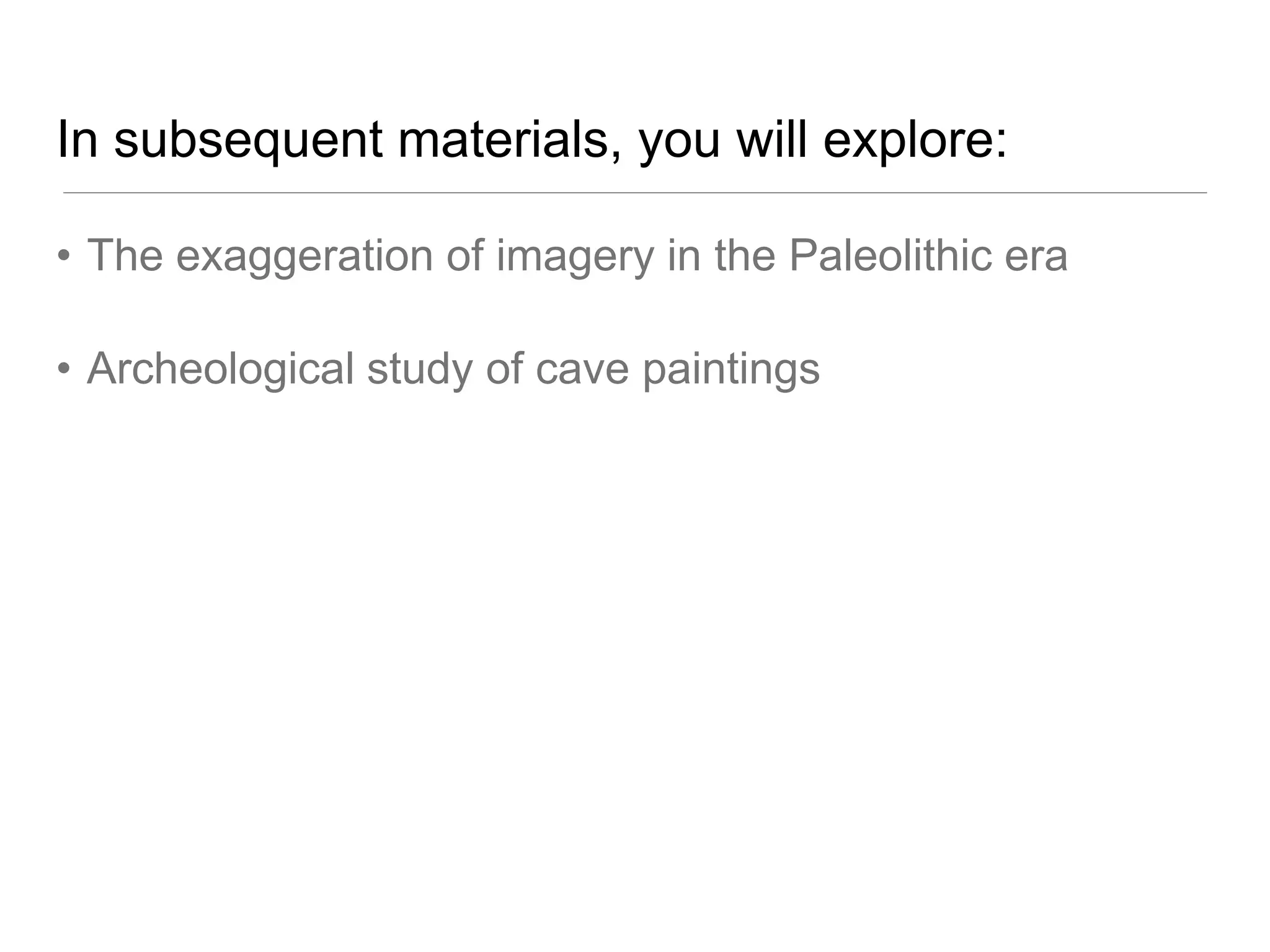 In subsequent materials, you will explore:

• The exaggeration of imagery in the Paleolithic era

• Archeological study of cave paintings
 