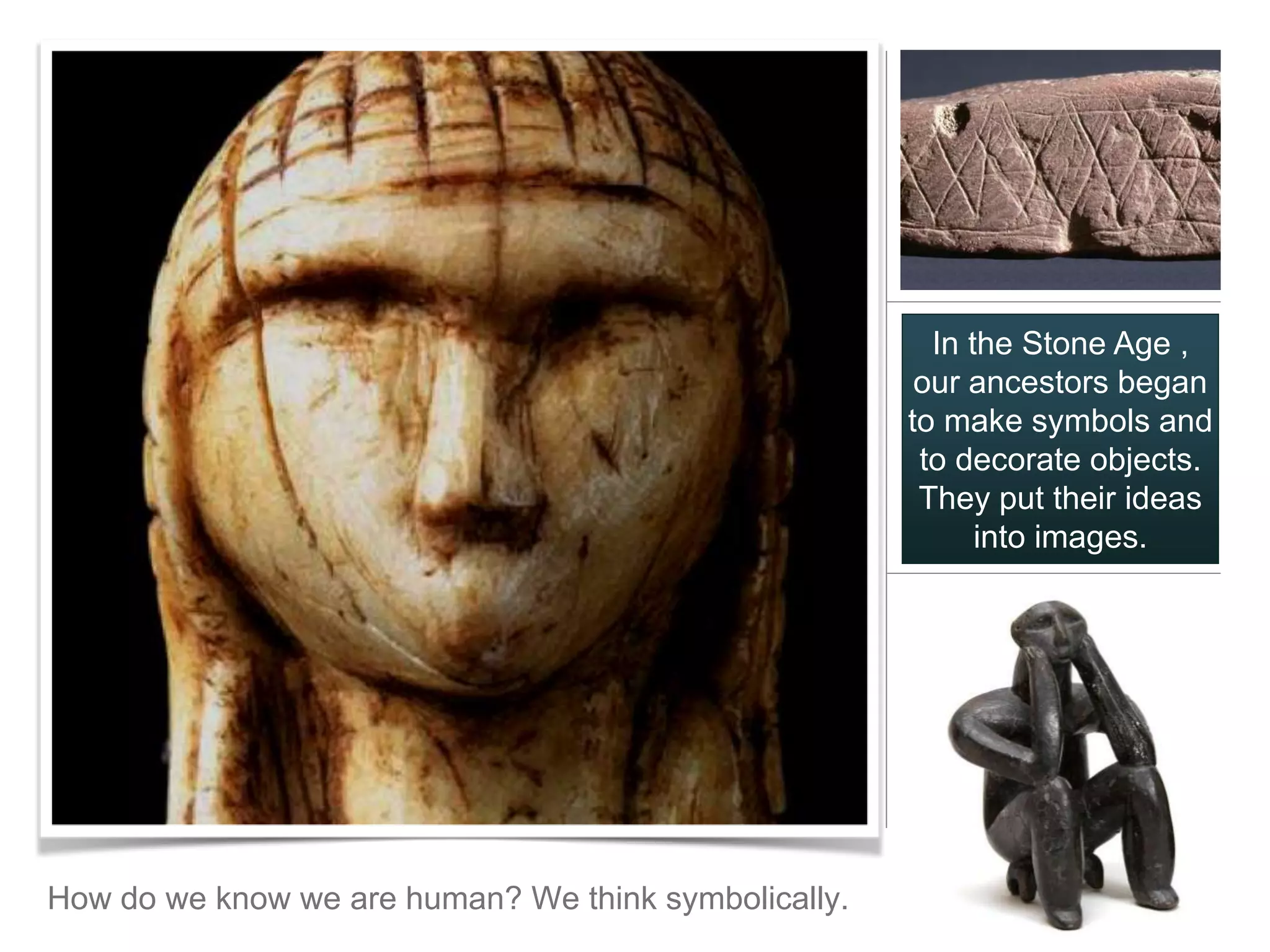 In the Stone Age ,
                                                       our ancestors began
                                                      to make symbols and
                                                       to decorate objects.
                                                       They put their ideas
                                                            into images.




How do we know we are human? We think symbolically.
 