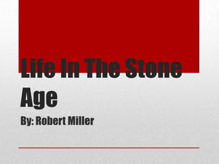 Life In The Stone
Age
By: Robert Miller
 